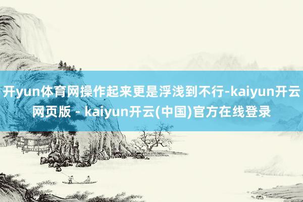 开yun体育网操作起来更是浮浅到不行-kaiyun开云网页版 - kaiyun开云(中国)官方在线登录