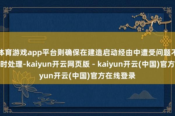 体育游戏app平台则确保在建造启动经由中遭受问题不错得到实时处理-kaiyun开云网页版 - kaiyun开云(中国)官方在线登录