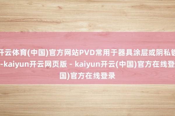 开云体育(中国)官方网站PVD常用于器具涂层或阴私镀层-kaiyun开云网页版 - kaiyun开云(中国)官方在线登录