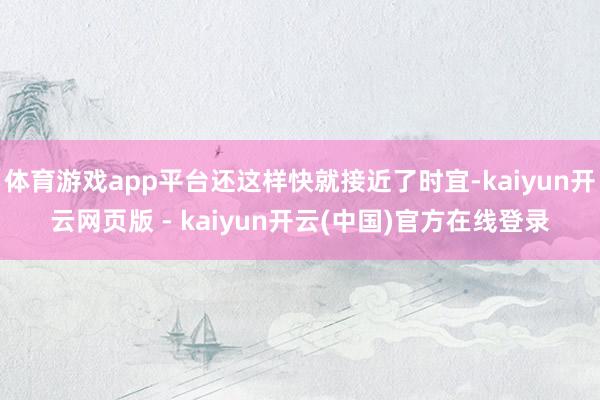 体育游戏app平台还这样快就接近了时宜-kaiyun开云网页版 - kaiyun开云(中国)官方在线登录