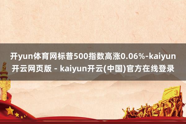 开yun体育网标普500指数高涨0.06%-kaiyun开云网页版 - kaiyun开云(中国)官方在线登录
