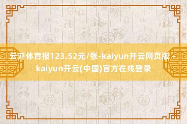 云开体育报123.52元/张-kaiyun开云网页版 - kaiyun开云(中国)官方在线登录