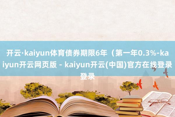 开云·kaiyun体育债券期限6年(第一年0.3%-kaiyun开云网页版 - kaiyun开云(中国)官方在线登录