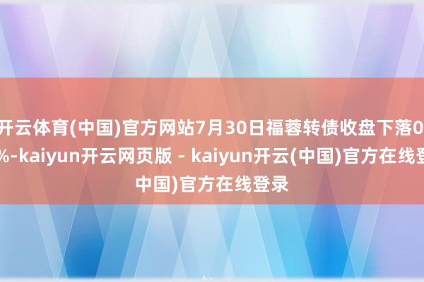 开云体育(中国)官方网站7月30日福蓉转债收盘下落0.31%-kaiyun开云网页版 - kaiyun开云(中国)官方在线登录