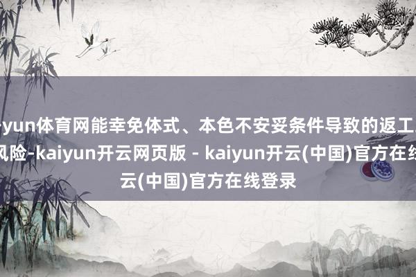 开yun体育网能幸免体式、本色不安妥条件导致的返工或拒签风险-kaiyun开云网页版 - kaiyun开云(中国)官方在线登录