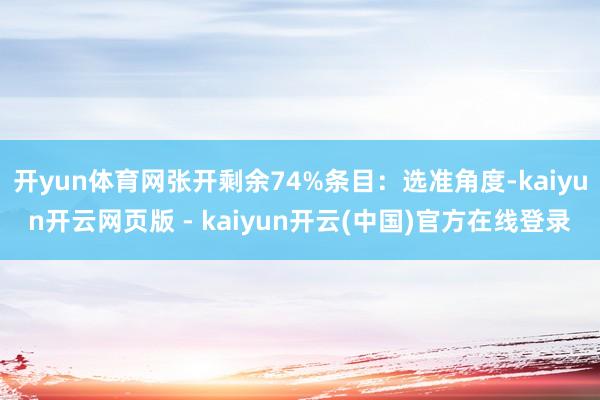 开yun体育网张开剩余74%条目：选准角度-kaiyun开云网页版 - kaiyun开云(中国)官方在线登录