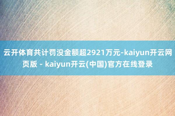 云开体育共计罚没金额超2921万元-kaiyun开云网页版 - kaiyun开云(中国)官方在线登录