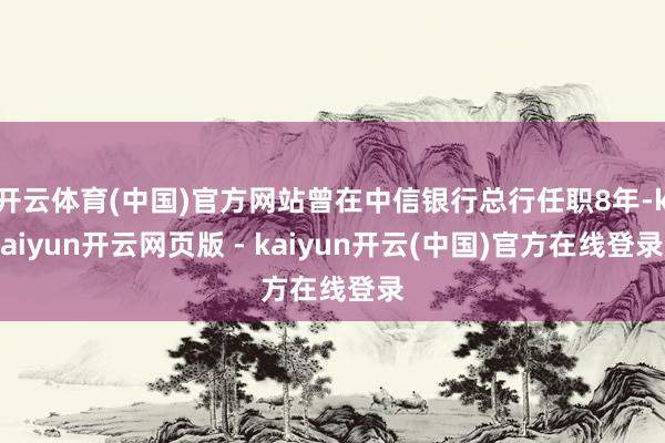 开云体育(中国)官方网站曾在中信银行总行任职8年-kaiyun开云网页版 - kaiyun开云(中国)官方在线登录