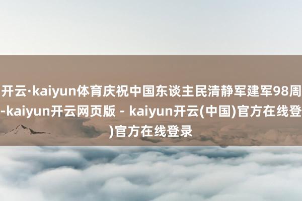 开云·kaiyun体育庆祝中国东谈主民清静军建军98周年-kaiyun开云网页版 - kaiyun开云(中国)官方在线登录