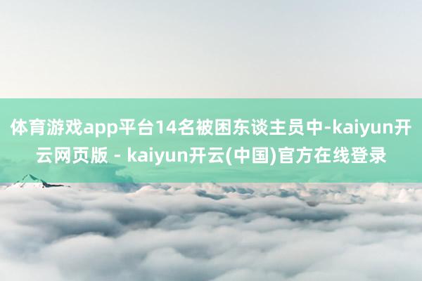 体育游戏app平台14名被困东谈主员中-kaiyun开云网页版 - kaiyun开云(中国)官方在线登录