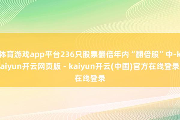 体育游戏app平台236只股票翻倍年内“翻倍股”中-kaiyun开云网页版 - kaiyun开云(中国)官方在线登录