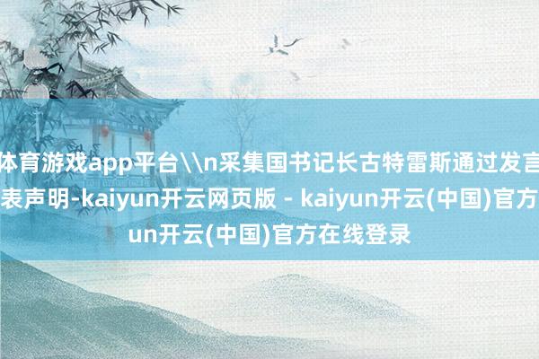 体育游戏app平台\n采集国书记长古特雷斯通过发言东谈主发表声明-kaiyun开云网页版 - kaiyun开云(中国)官方在线登录
