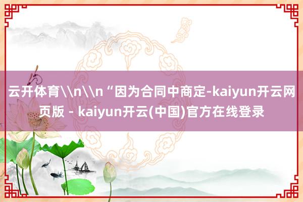 云开体育\n\n“因为合同中商定-kaiyun开云网页版 - kaiyun开云(中国)官方在线登录