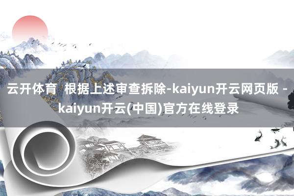 云开体育  根据上述审查拆除-kaiyun开云网页版 - kaiyun开云(中国)官方在线登录
