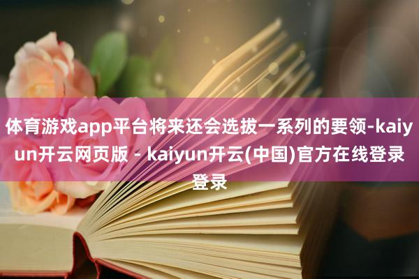 体育游戏app平台将来还会选拔一系列的要领-kaiyun开云网页版 - kaiyun开云(中国)官方在线登录