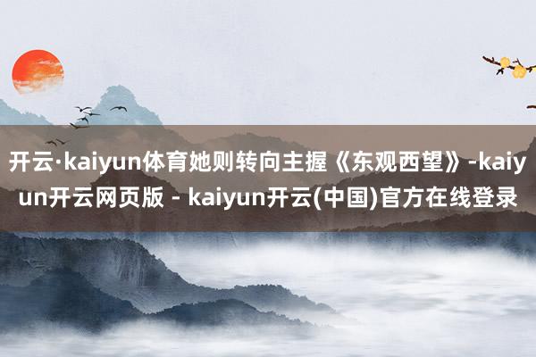 开云·kaiyun体育她则转向主握《东观西望》-kaiyun开云网页版 - kaiyun开云(中国)官方在线登录