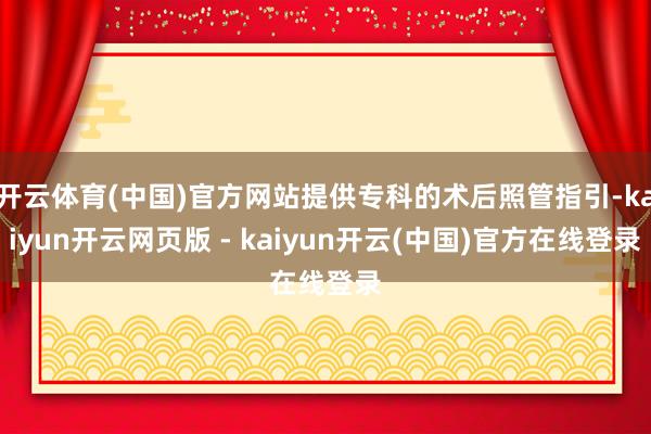 开云体育(中国)官方网站提供专科的术后照管指引-kaiyun开云网页版 - kaiyun开云(中国)官方在线登录