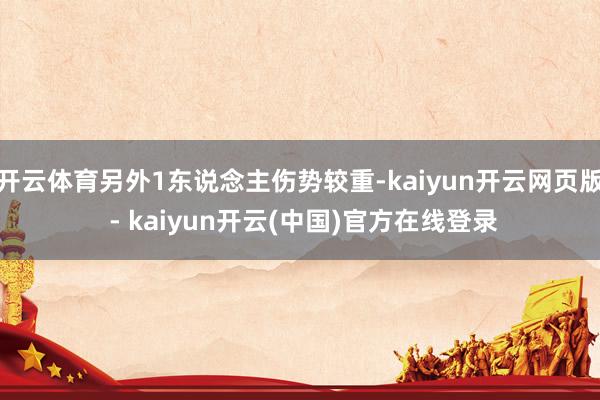 开云体育另外1东说念主伤势较重-kaiyun开云网页版 - kaiyun开云(中国)官方在线登录