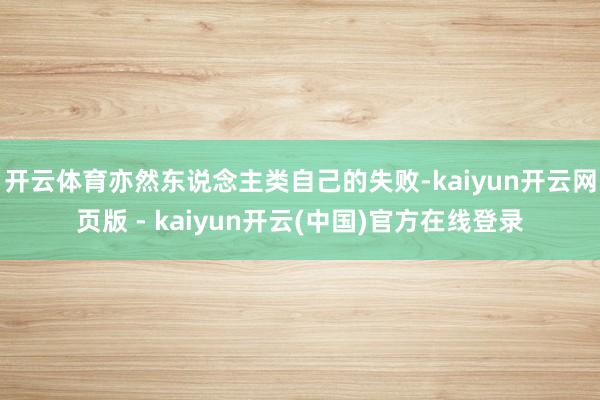 开云体育亦然东说念主类自己的失败-kaiyun开云网页版 - kaiyun开云(中国)官方在线登录