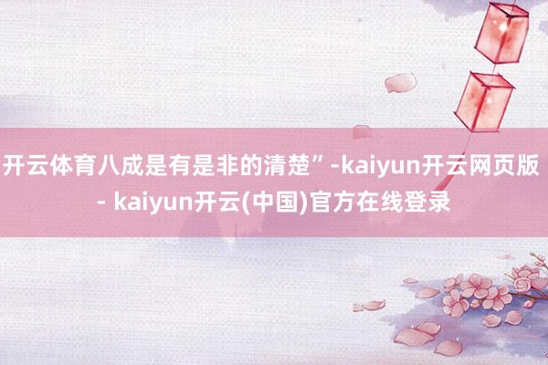 开云体育八成是有是非的清楚”-kaiyun开云网页版 - kaiyun开云(中国)官方在线登录