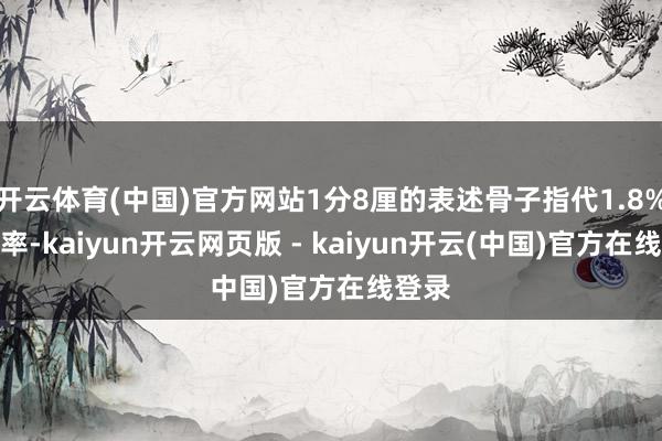 开云体育(中国)官方网站1分8厘的表述骨子指代1.8%月利率-kaiyun开云网页版 - kaiyun开云(中国)官方在线登录