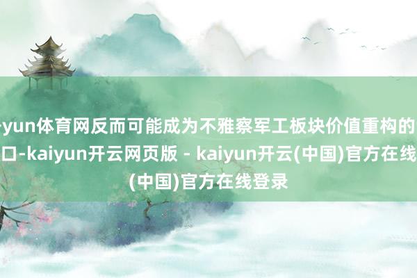 开yun体育网反而可能成为不雅察军工板块价值重构的专有窗口-kaiyun开云网页版 - kaiyun开云(中国)官方在线登录