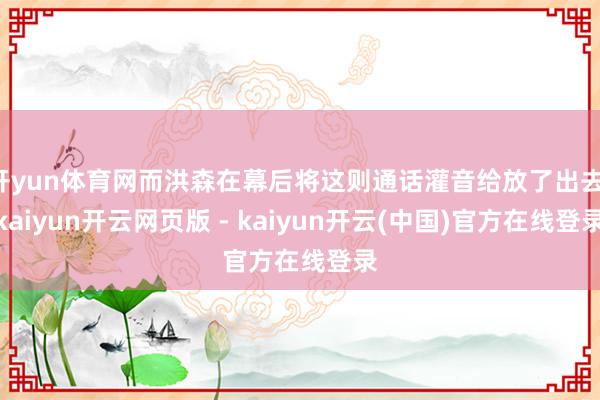 开yun体育网而洪森在幕后将这则通话灌音给放了出去-kaiyun开云网页版 - kaiyun开云(中国)官方在线登录