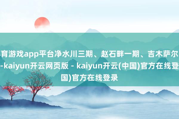 体育游戏app平台净水川三期、赵石畔一期、吉木萨尔电厂-kaiyun开云网页版 - kaiyun开云(中国)官方在线登录
