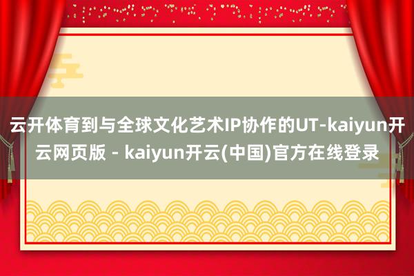 云开体育到与全球文化艺术IP协作的UT-kaiyun开云网页版 - kaiyun开云(中国)官方在线登录
