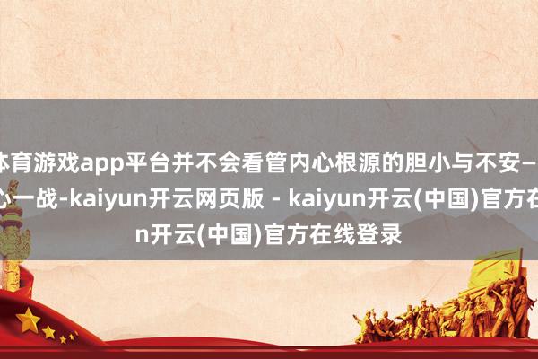 体育游戏app平台并不会看管内心根源的胆小与不安——不如安心一战-kaiyun开云网页版 - kaiyun开云(中国)官方在线登录