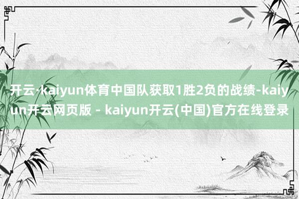 开云·kaiyun体育中国队获取1胜2负的战绩-kaiyun开云网页版 - kaiyun开云(中国)官方在线登录