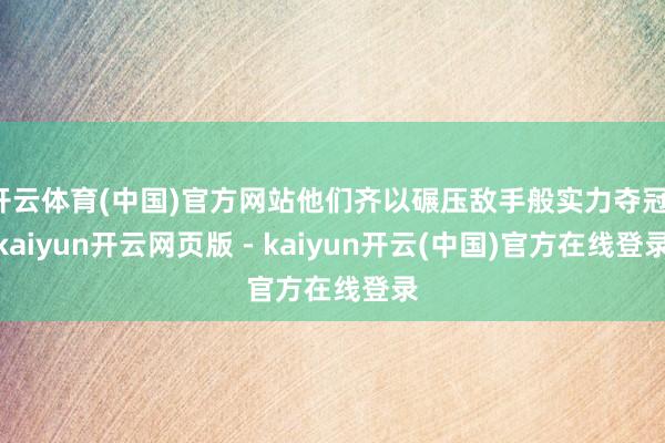 开云体育(中国)官方网站他们齐以碾压敌手般实力夺冠-kaiyun开云网页版 - kaiyun开云(中国)官方在线登录