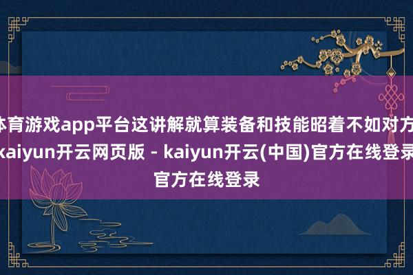 体育游戏app平台这讲解就算装备和技能昭着不如对方-kaiyun开云网页版 - kaiyun开云(中国)官方在线登录
