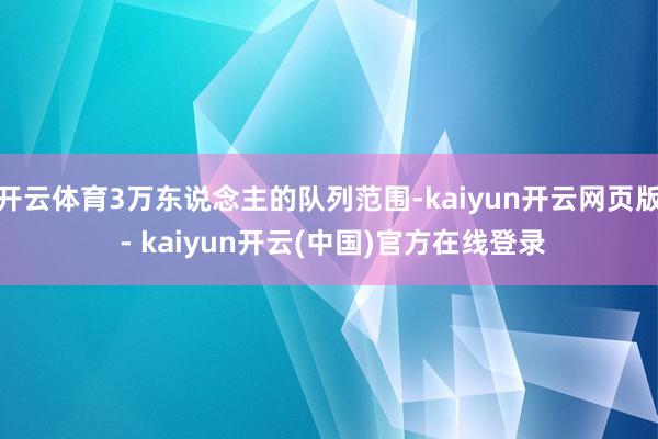 开云体育3万东说念主的队列范围-kaiyun开云网页版 - kaiyun开云(中国)官方在线登录