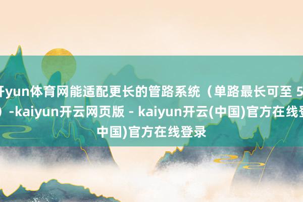 开yun体育网能适配更长的管路系统（单路最长可至 50 米）-kaiyun开云网页版 - kaiyun开云(中国)官方在线登录