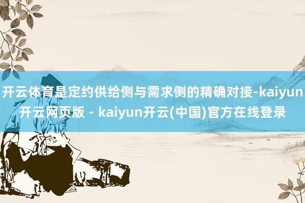 开云体育是定约供给侧与需求侧的精确对接-kaiyun开云网页版 - kaiyun开云(中国)官方在线登录