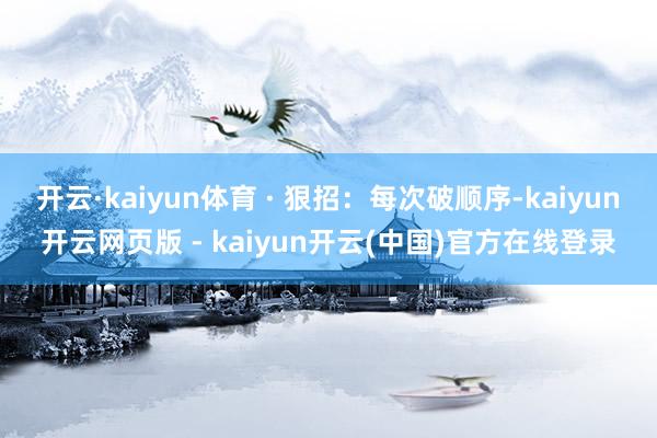 开云·kaiyun体育 · 狠招：每次破顺序-kaiyun开云网页版 - kaiyun开云(中国)官方在线登录