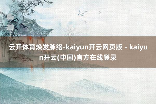 云开体育焕发脉络-kaiyun开云网页版 - kaiyun开云(中国)官方在线登录