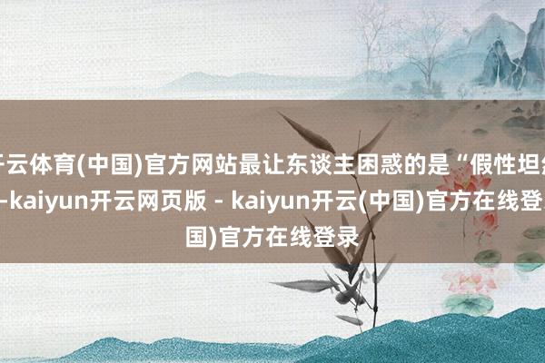 开云体育(中国)官方网站最让东谈主困惑的是“假性坦然”-kaiyun开云网页版 - kaiyun开云(中国)官方在线登录