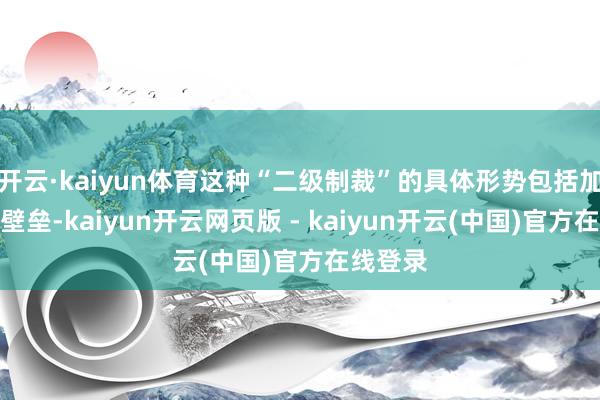 开云·kaiyun体育这种“二级制裁”的具体形势包括加征关税壁垒-kaiyun开云网页版 - kaiyun开云(中国)官方在线登录