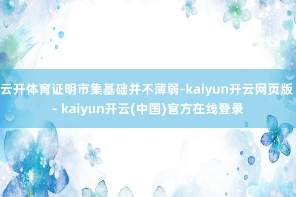 云开体育证明市集基础并不薄弱-kaiyun开云网页版 - kaiyun开云(中国)官方在线登录