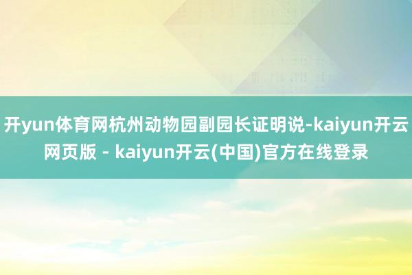 开yun体育网杭州动物园副园长证明说-kaiyun开云网页版 - kaiyun开云(中国)官方在线登录