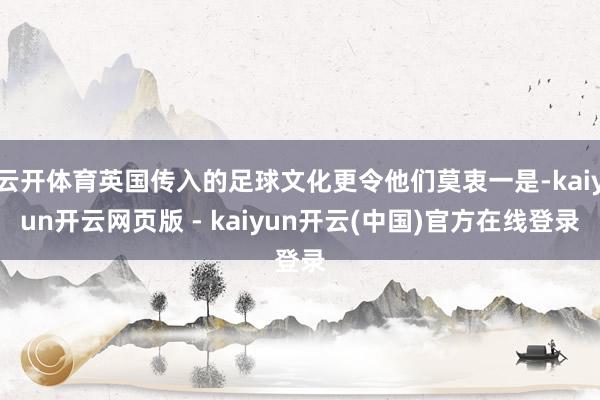 云开体育英国传入的足球文化更令他们莫衷一是-kaiyun开云网页版 - kaiyun开云(中国)官方在线登录