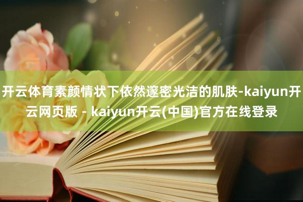 开云体育素颜情状下依然邃密光洁的肌肤-kaiyun开云网页版 - kaiyun开云(中国)官方在线登录
