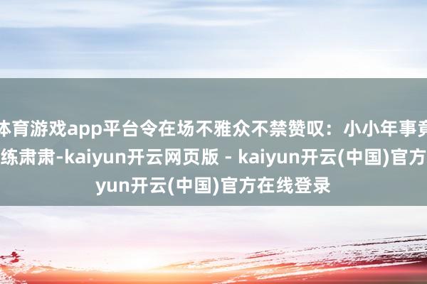 体育游戏app平台令在场不雅众不禁赞叹：小小年事竟已如斯老练肃肃-kaiyun开云网页版 - kaiyun开云(中国)官方在线登录