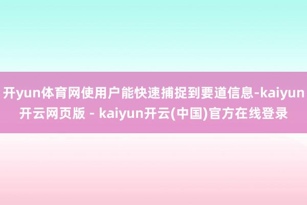 开yun体育网使用户能快速捕捉到要道信息-kaiyun开云网页版 - kaiyun开云(中国)官方在线登录