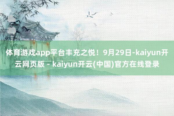 体育游戏app平台丰充之悦！9月29日-kaiyun开云网页版 - kaiyun开云(中国)官方在线登录