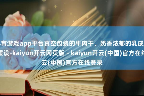 体育游戏app平台真空包装的牛肉干、奶香浓郁的乳成品递次摆设-kaiyun开云网页版 - kaiyun开云(中国)官方在线登录