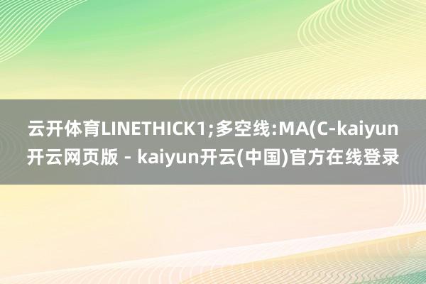 云开体育LINETHICK1;多空线:MA(C-kaiyun开云网页版 - kaiyun开云(中国)官方在线登录