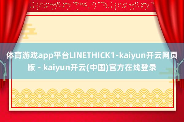 体育游戏app平台LINETHICK1-kaiyun开云网页版 - kaiyun开云(中国)官方在线登录